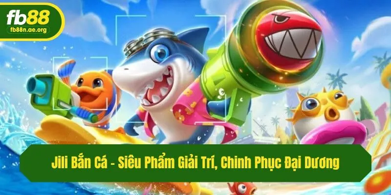 Jili Bắn Cá - Siêu Phẩm Giải Trí, Chinh Phục Đại Dương 
